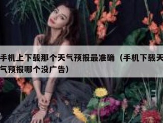 手机上下载那个天气预报最准确（手机下载天气预报哪个没广告）