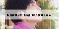 抖音粉丝平台（抖音600万粉丝月收入）