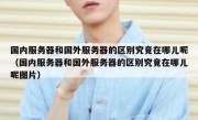 国内服务器和国外服务器的区别究竟在哪儿呢（国内服务器和国外服务器的区别究竟在哪儿呢图片）