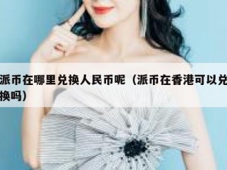 派币在哪里兑换人民币呢（派币在香港可以兑换吗）