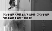 华为手机天气预报怎么下载软件（华为手机天气预报怎么下载软件到桌面）