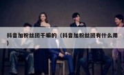 抖音加粉丝团干嘛的（抖音加粉丝团有什么用）