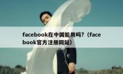 facebook在中国能用吗?（facebook官方注册网站）