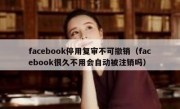 facebook停用复审不可撤销（facebook很久不用会自动被注销吗）