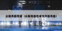云服务器搭建（云服务器搭建文件服务器）