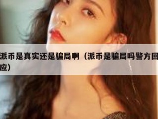 派币是真实还是骗局啊（派币是骗局吗警方回应）