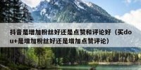 抖音是增加粉丝好还是点赞和评论好（买dou+是增加粉丝好还是增加点赞评论）