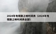 2024年电视剧上映时间表（2024年电视剧上映时间表全部）