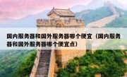 国内服务器和国外服务器哪个便宜（国内服务器和国外服务器哪个便宜点）