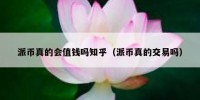 派币真的会值钱吗知乎（派币真的交易吗）