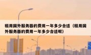 租用国外服务器的费用一年多少合适（租用国外服务器的费用一年多少合适呢）