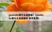 youtube用什么加速器?（youtube用什么加速器好 每天免费）