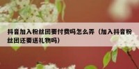 抖音加入粉丝团要付费吗怎么弄（加入抖音粉丝团还要送礼物吗）