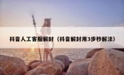 抖音人工客服解封（抖音解封用3步秒解法）