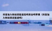 抖音加入粉丝团能退出吗安全吗苹果（抖音加入粉丝团还能退吗）