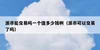 派币能交易吗一个值多少钱啊（派币可以交易了吗）
