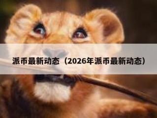 派币最新动态（2026年派币最新动态）