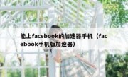 能上facebook的加速器手机（facebook手机版加速器）
