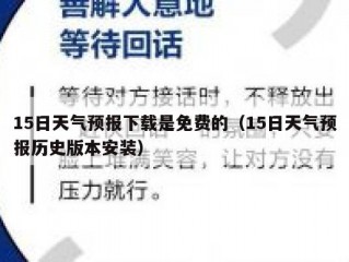 15日天气预报下载是免费的（15日天气预报历史版本安装）