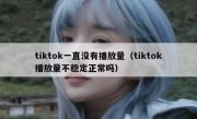 tiktok一直没有播放量（tiktok播放量不稳定正常吗）