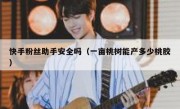 快手粉丝助手安全吗（一亩桃树能产多少桃胶）