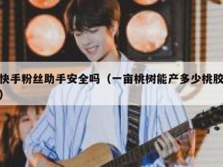 快手粉丝助手安全吗（一亩桃树能产多少桃胶）