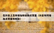 在抖音上怎样增加粉丝和点赞量（抖音如何增加点赞量和粉丝）