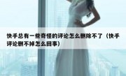 快手总有一些奇怪的评论怎么删除不了（快手评论删不掉怎么回事）