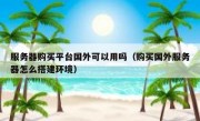 服务器购买平台国外可以用吗（购买国外服务器怎么搭建环境）