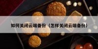 如何关闭云端备份（怎样关闭云端备份）