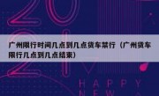 广州限行时间几点到几点货车禁行（广州货车限行几点到几点结束）