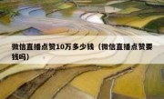 微信直播点赞10万多少钱（微信直播点赞要钱吗）