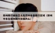 郑州限行被拍怎么处罚中牟县限行区域（郑州中牟在郑州限行范围内么）