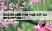 抖音短视频观看量跟商品曝光量的区别在哪（播放量跟曝光量计算）