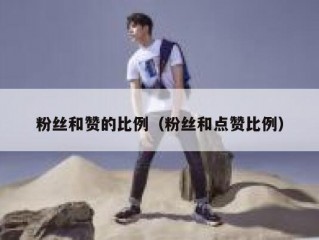 粉丝和赞的比例（粉丝和点赞比例）