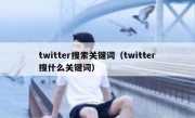 twitter搜索关键词（twitter搜什么关键词）