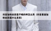 抖音加粉丝团是干嘛的啊怎么弄（抖音里面加粉丝团是什么意思）