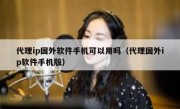 代理ip国外软件手机可以用吗（代理国外ip软件手机版）