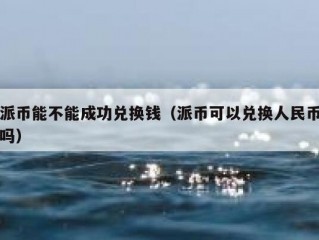 派币能不能成功兑换钱（派币可以兑换人民币吗）
