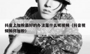 抖音上加粉最好的办法是什么呢视频（抖音视频如何加粉）