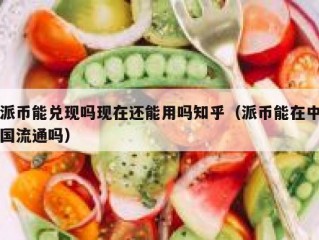 派币能兑现吗现在还能用吗知乎（派币能在中国流通吗）