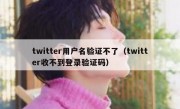 twitter用户名验证不了（twitter收不到登录验证码）