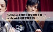 facebook手机版下载安卓版下载（facebook手机版下载安装）