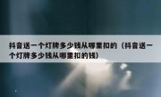 抖音送一个灯牌多少钱从哪里扣的（抖音送一个灯牌多少钱从哪里扣的钱）