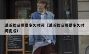 派币验证需要多久时间（派币验证需要多久时间完成）