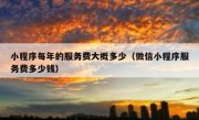 小程序每年的服务费大概多少（微信小程序服务费多少钱）