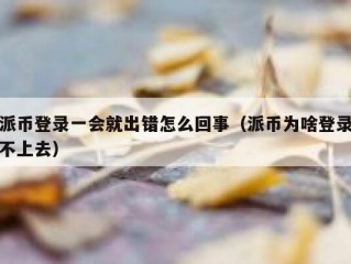 派币登录一会就出错怎么回事（派币为啥登录不上去）