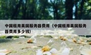 中国租用美国服务器费用（中国租用美国服务器费用多少钱）
