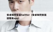 安卓如何安装twitter（安卓如何安装旧版本app）