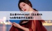 怎么看tiktok2021（怎么看tiktok账号属于什么国家）